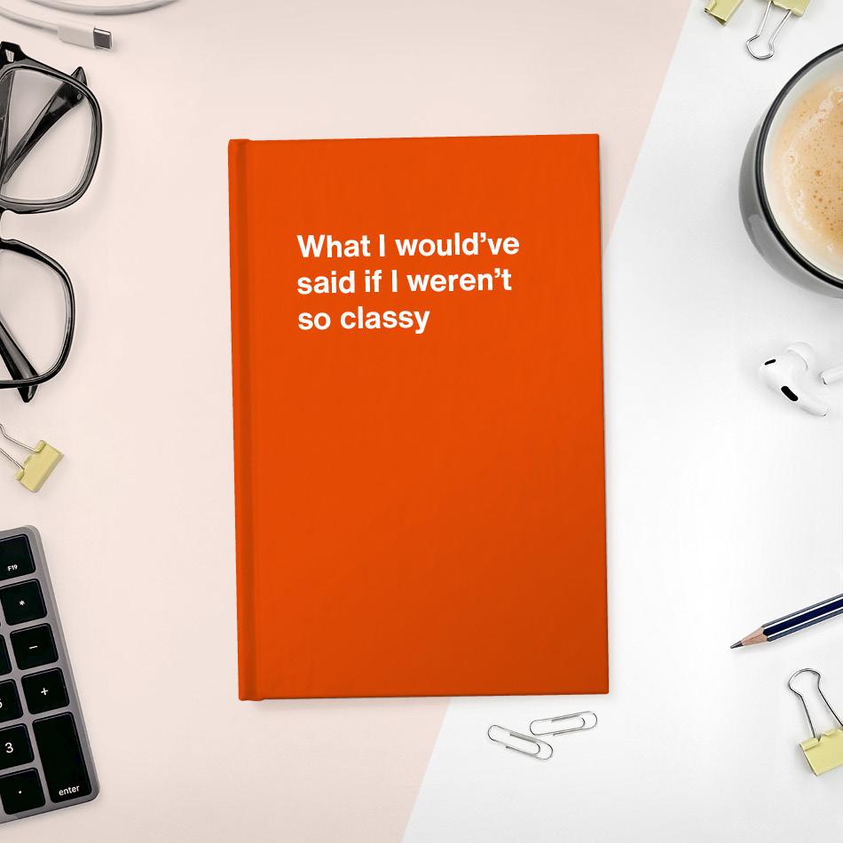 A funny notebook from WTF Notebooks® entitled "What I would've said if I weren't so classy"