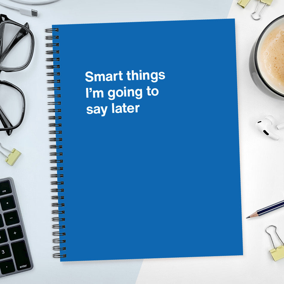 A funny notebook from WTF Notebooks® entitled "Smart things I’m going to say later"