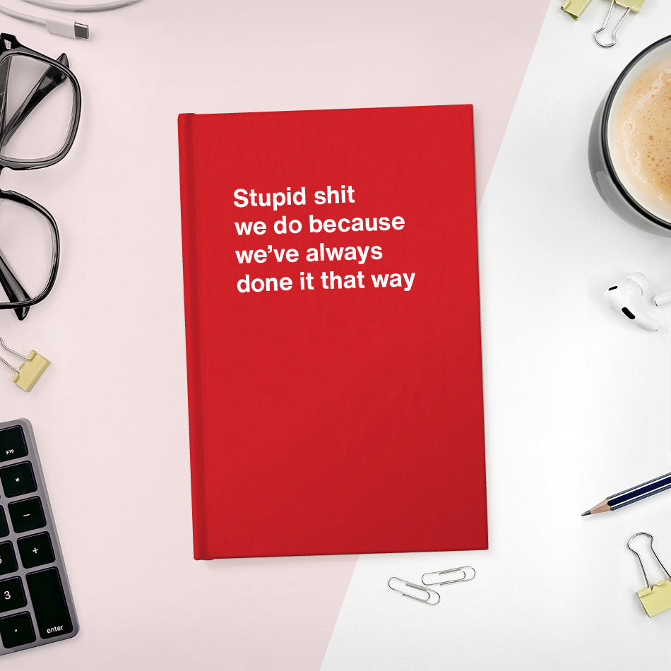 A funny notebook from WTF Notebooks® entitled "Stupid shit we do because we’ve always done it that way"