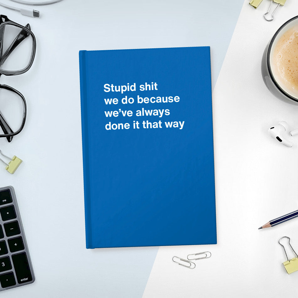 A funny notebook from WTF Notebooks® entitled "Stupid shit we do because we’ve always done it that way"