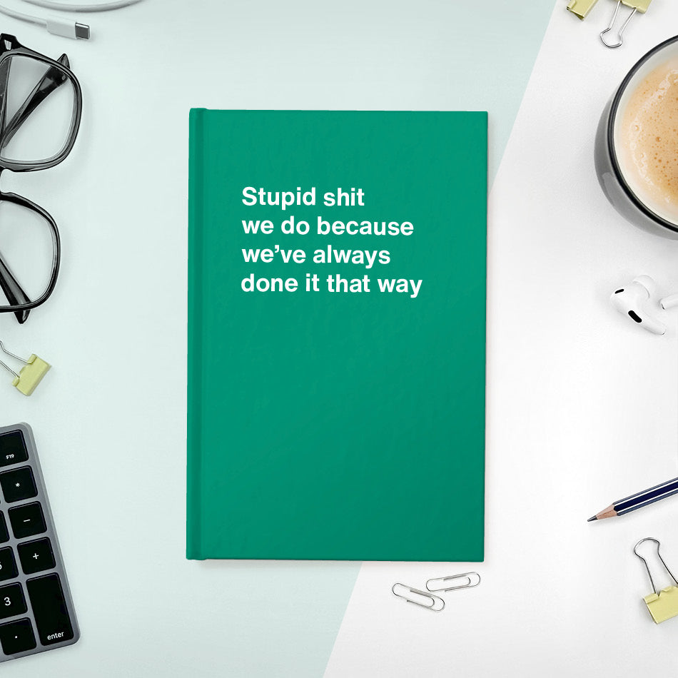 A funny notebook from WTF Notebooks® entitled "Stupid shit we do because we’ve always done it that way"