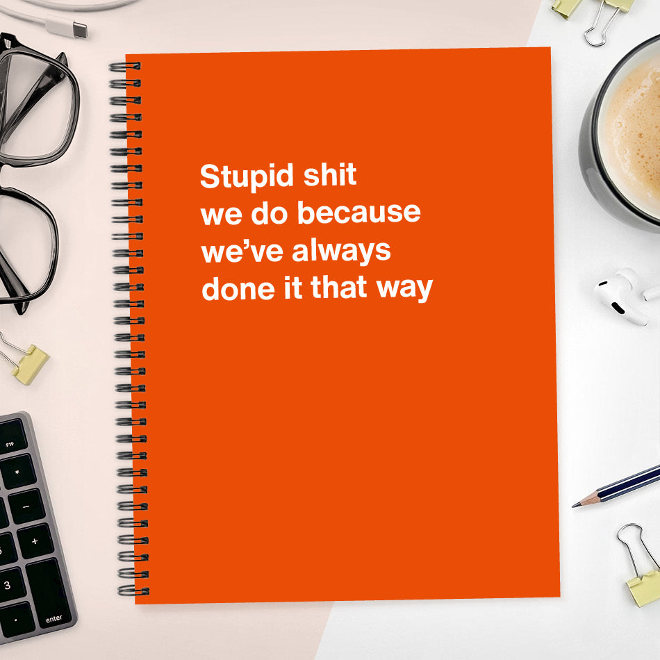 A funny notebook from WTF Notebooks® entitled "Stupid shit we do because we’ve always done it that way"