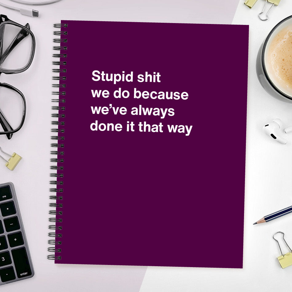 A funny notebook from WTF Notebooks® entitled "Stupid shit we do because we’ve always done it that way"