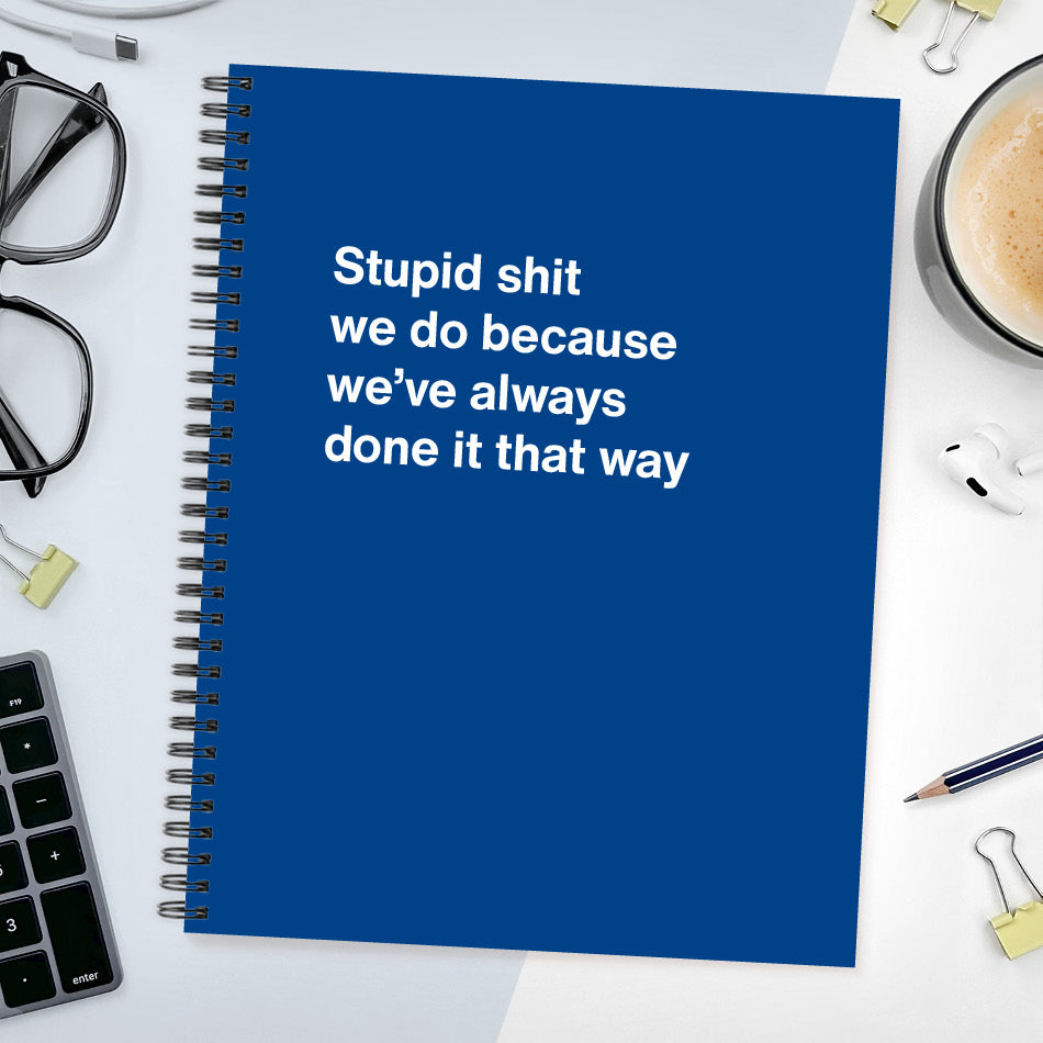 A funny notebook from WTF Notebooks® entitled "Stupid shit we do because we’ve always done it that way"