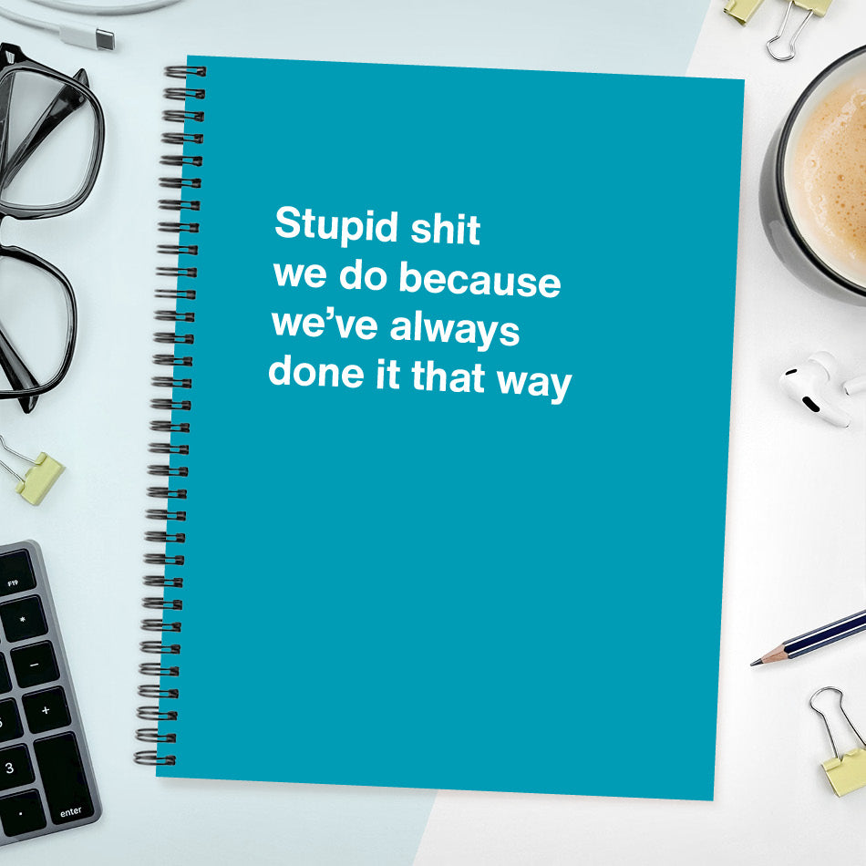 A funny notebook from WTF Notebooks® entitled "Stupid shit we do because we’ve always done it that way"