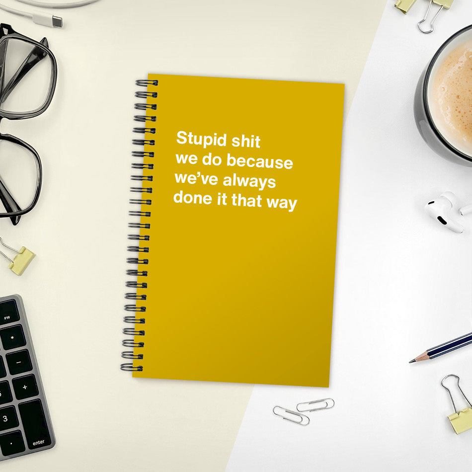A funny notebook from WTF Notebooks® entitled "Stupid shit we do because we’ve always done it that way"