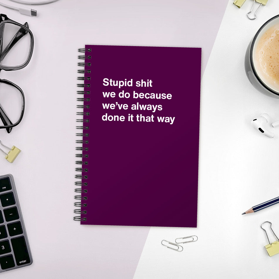 A funny notebook from WTF Notebooks® entitled "Stupid shit we do because we’ve always done it that way"