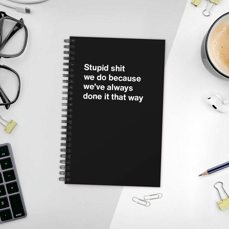 A funny notebook from WTF Notebooks® entitled "Stupid shit we do because we’ve always done it that way"