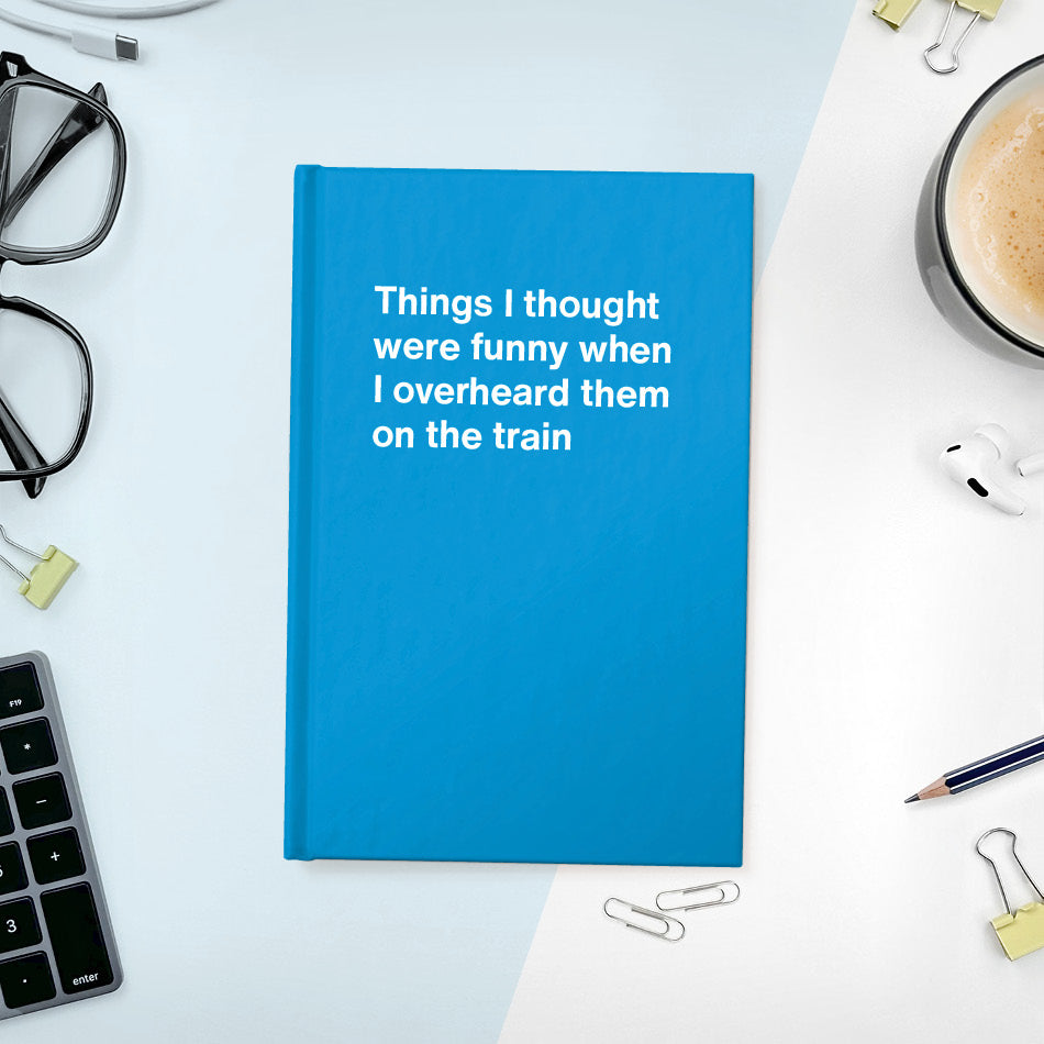 A funny notebook from WTF Notebooks® entitled "Things I thought were funny when I overheard them on the train"