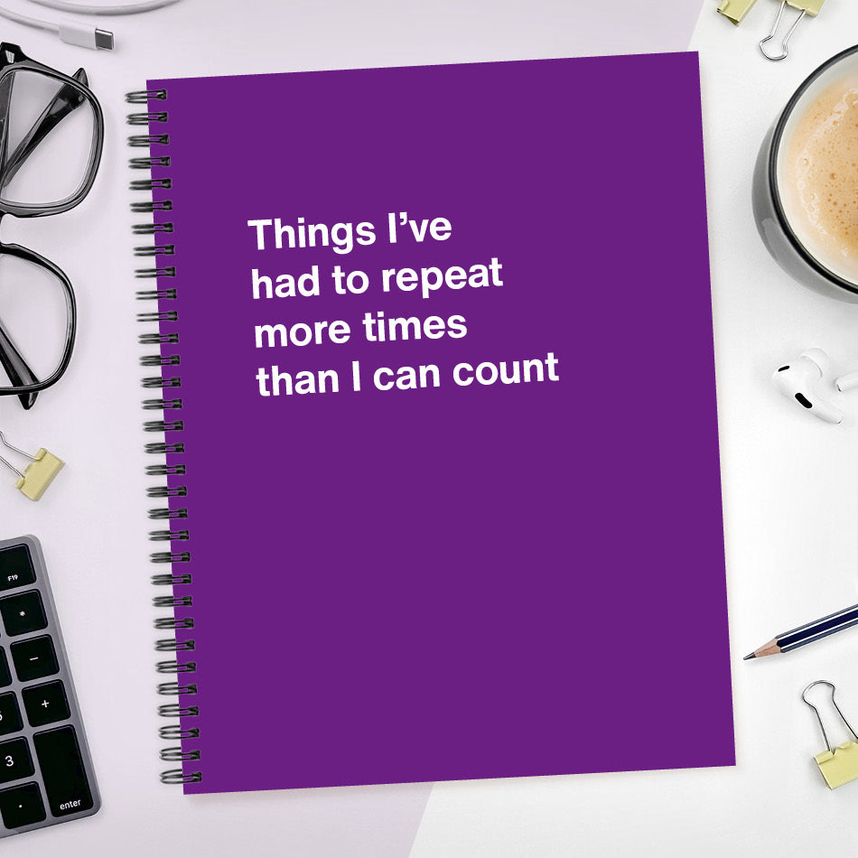 A funny notebook from WTF Notebooks® entitled "Things I’ve had to repeat more times than I can count"
