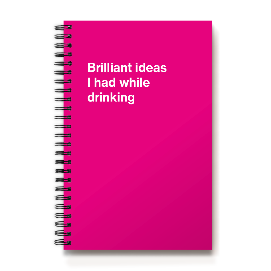 
                  
                    Brilliant ideas I had while drinking
                  
                