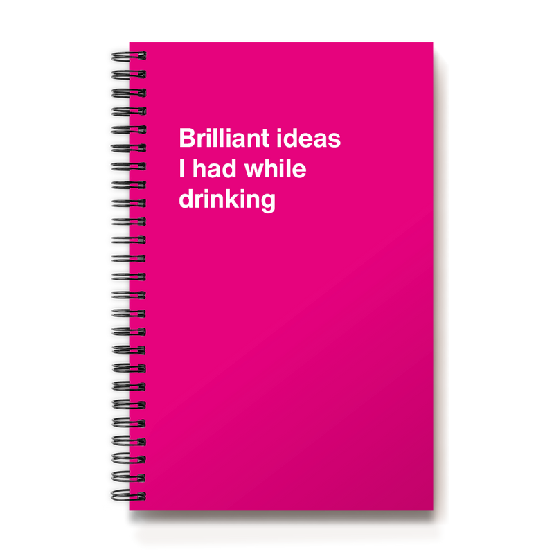Brilliant ideas I had while drinking