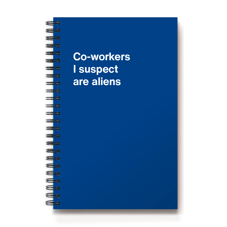 
                  
                    Co-workers I suspect are aliens
                  
                