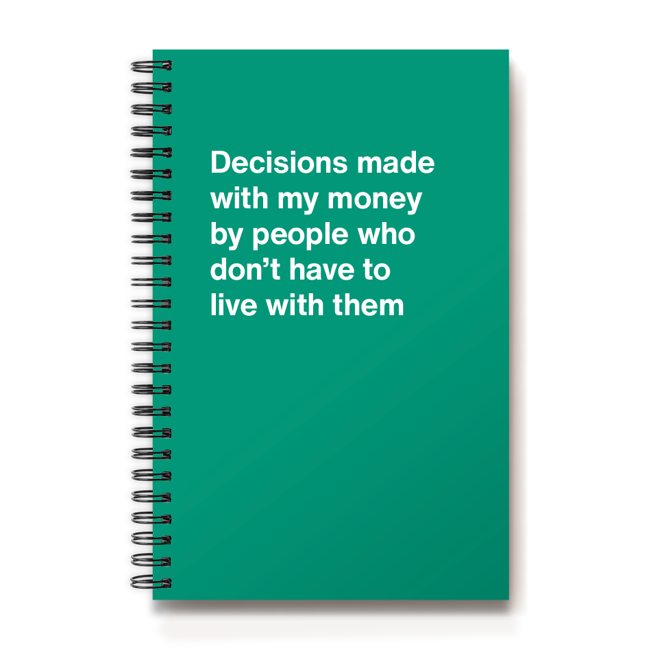 Decisions made with my money by people who don't have to live with them
