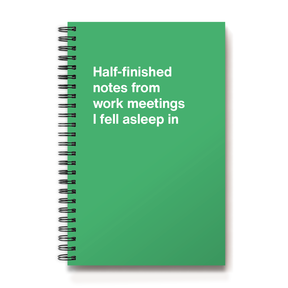 
                  
                    Half-finished notes from work meetings I fell asleep in
                  
                