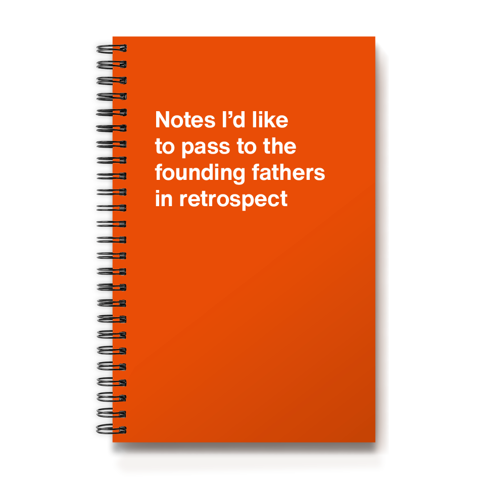 Notes I'd like to pass to the founding fathers in retrospect