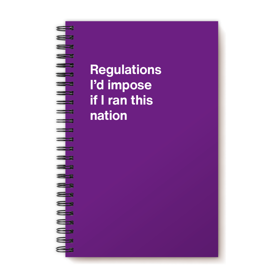 Regulations I'd impose if I ran this nation