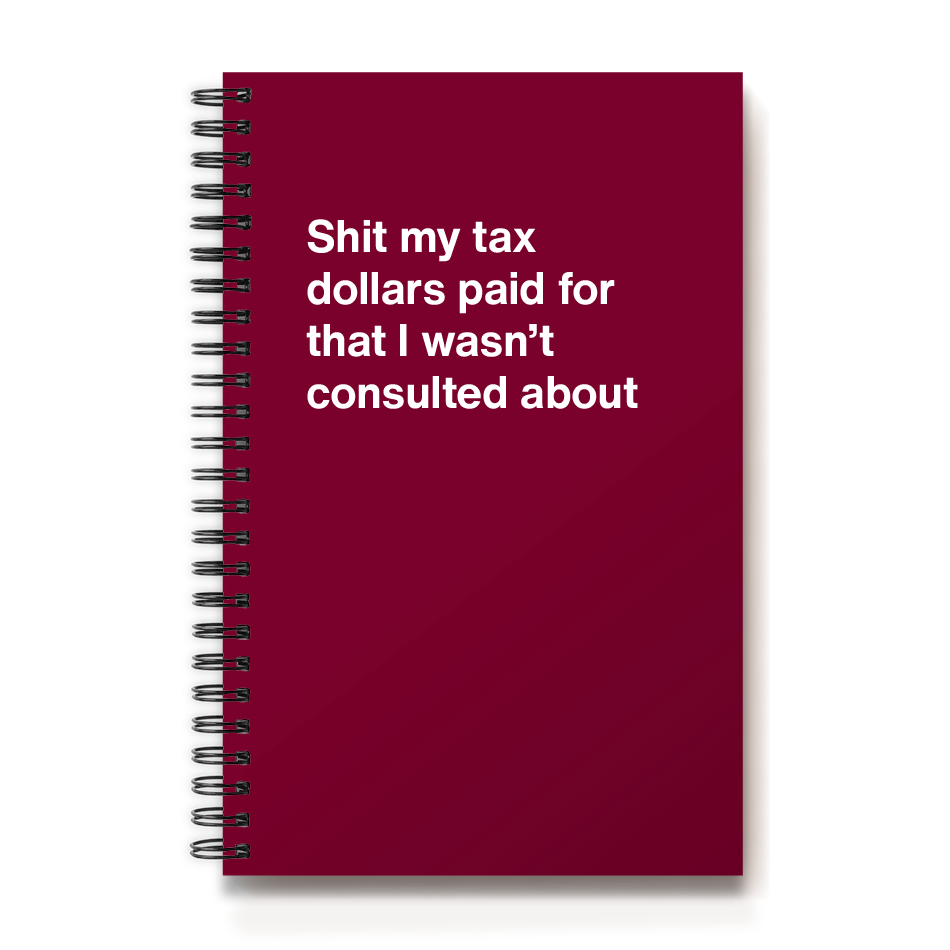 Shit my tax dollars paid for that I wasn't consulted about