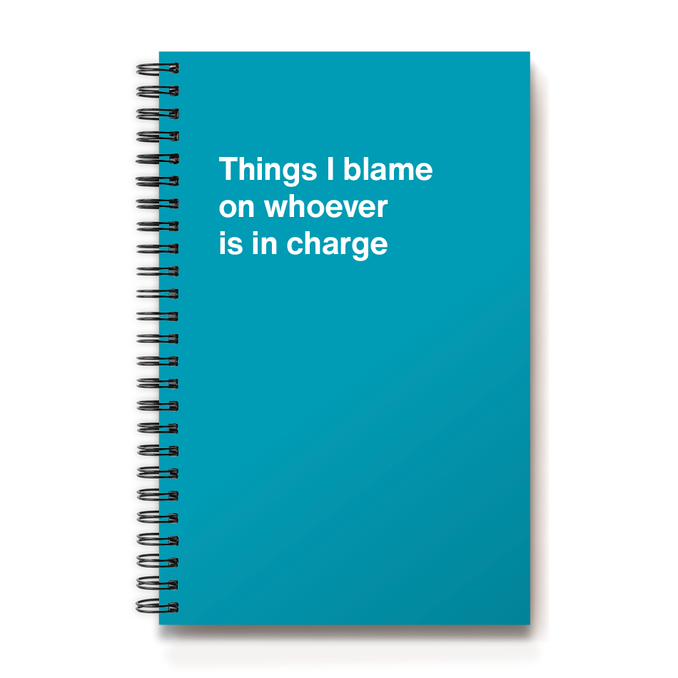 
                  
                    Things I blame on whoever is in charge
                  
                