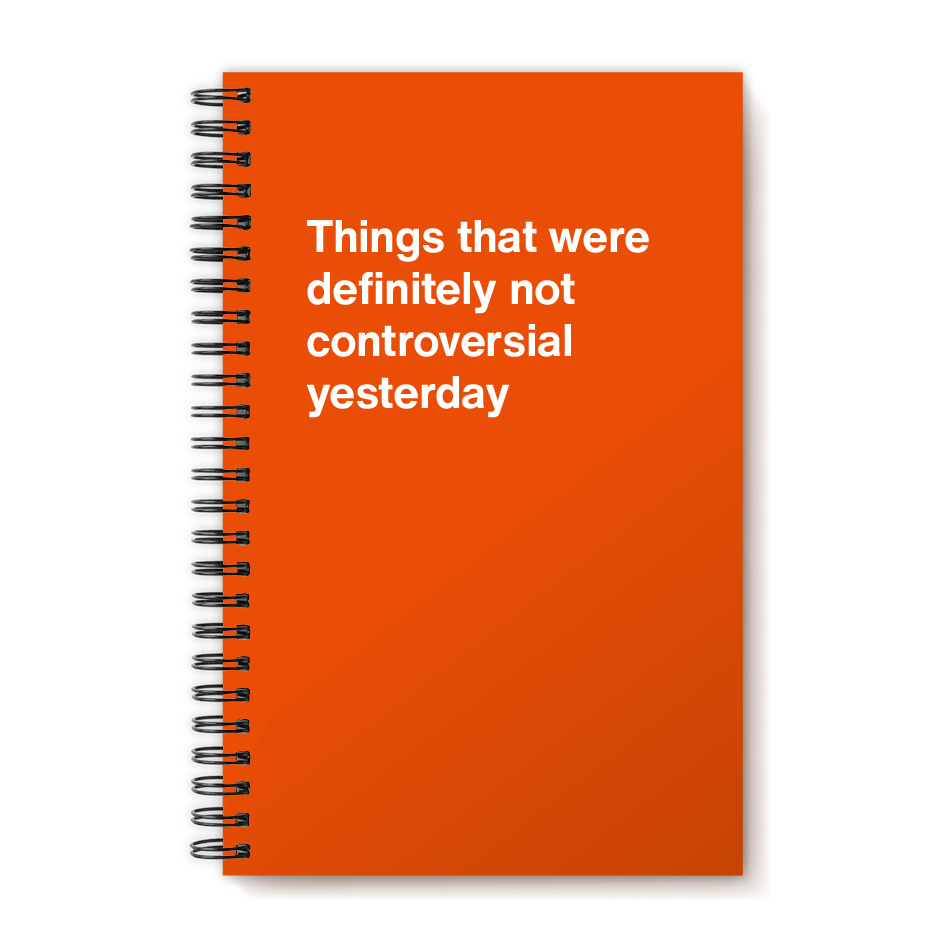 A funny notebook from WTF Notebooks® entitled "Things that were definitely not controversial yesterday"