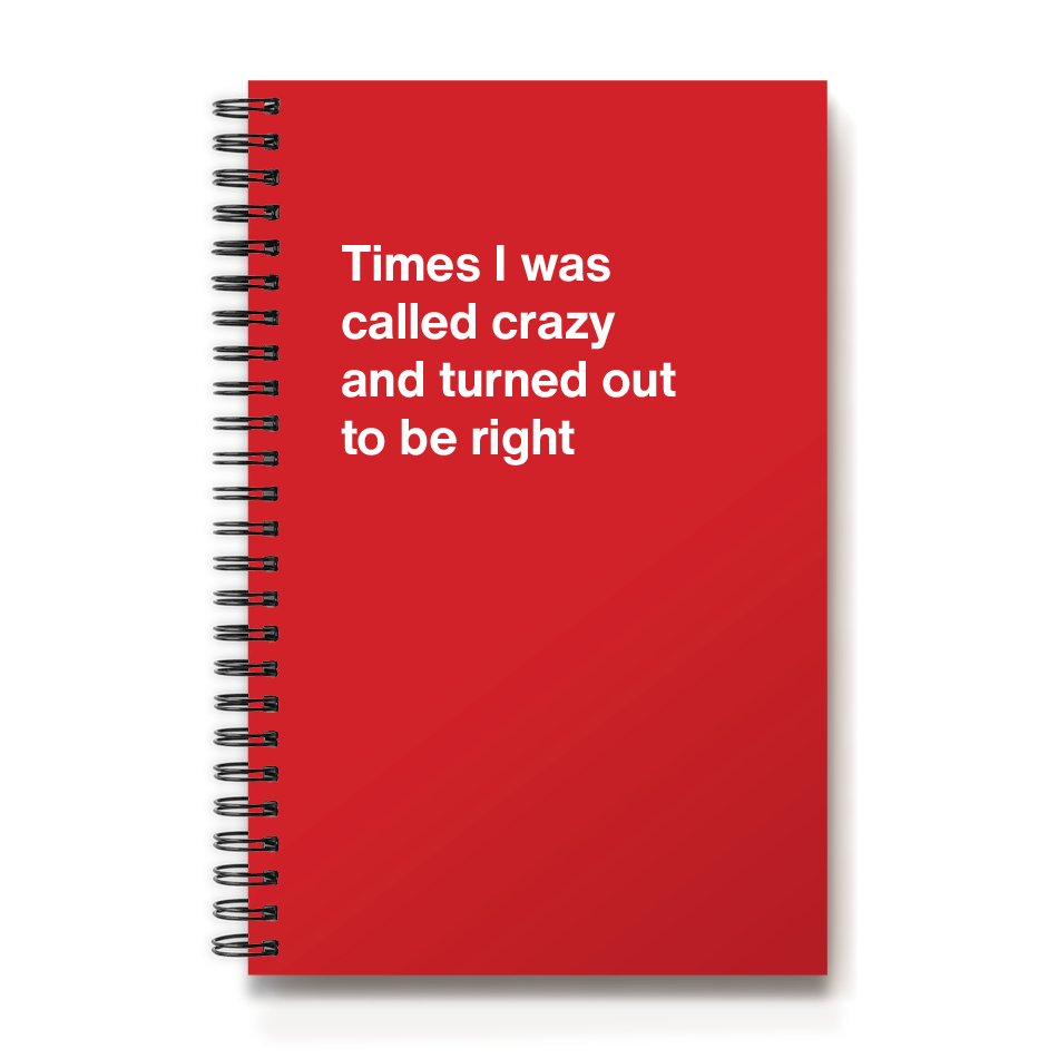 
                  
                    Times I was called crazy and turned out to be right
                  
                