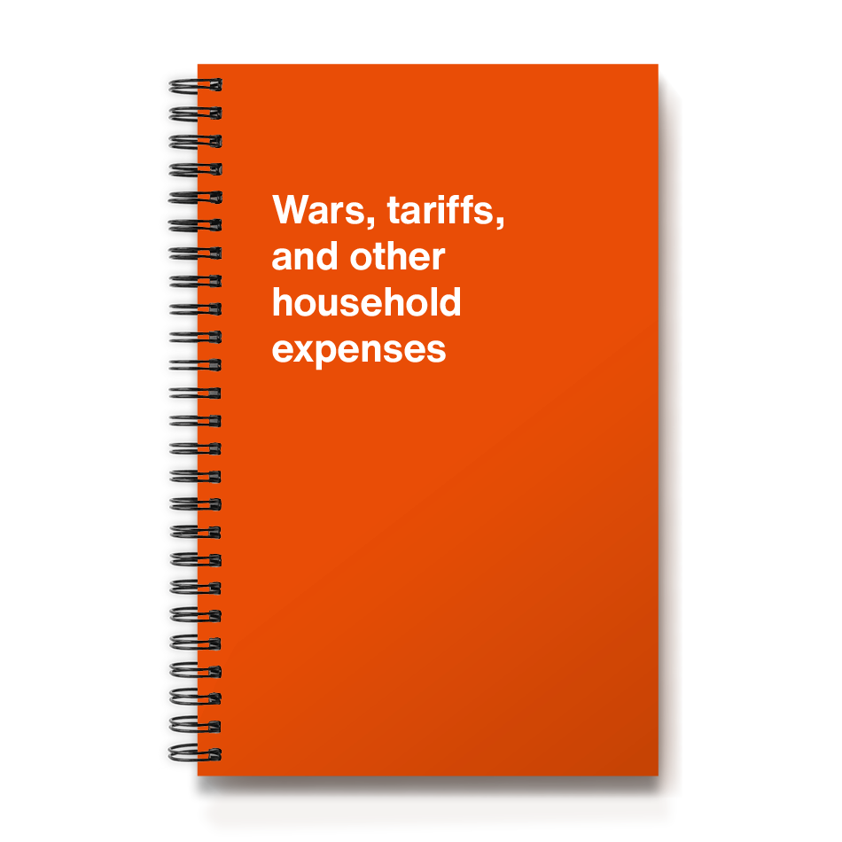 Wars, tariffs, and other household expenses
