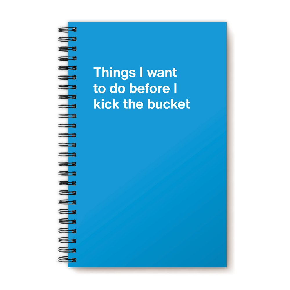 Things I want to do before I kick the bucket