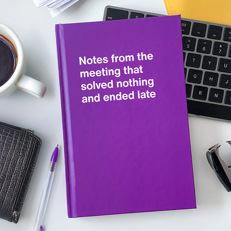 Notes from the meeting that solved nothing and ended late