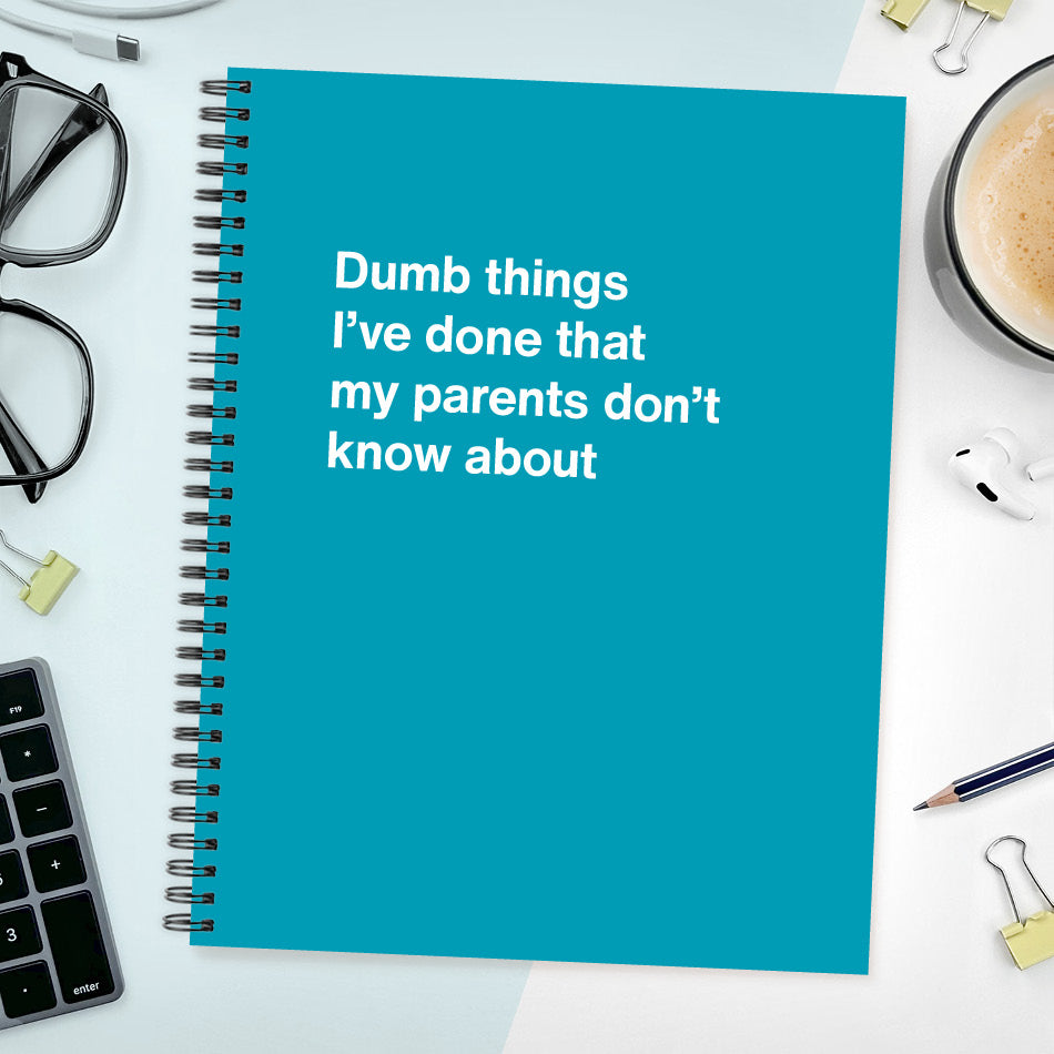 Dumb things I’ve done that my parents don’t know about | WTF Notebooks