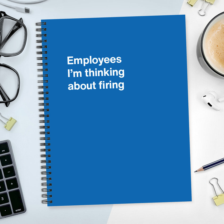 Employees I’m thinking about firing | WTF Notebooks