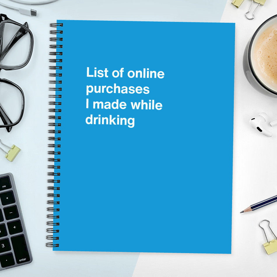 
                  
                    List of online purchases I made while drinking | WTF Notebooks
                  
                