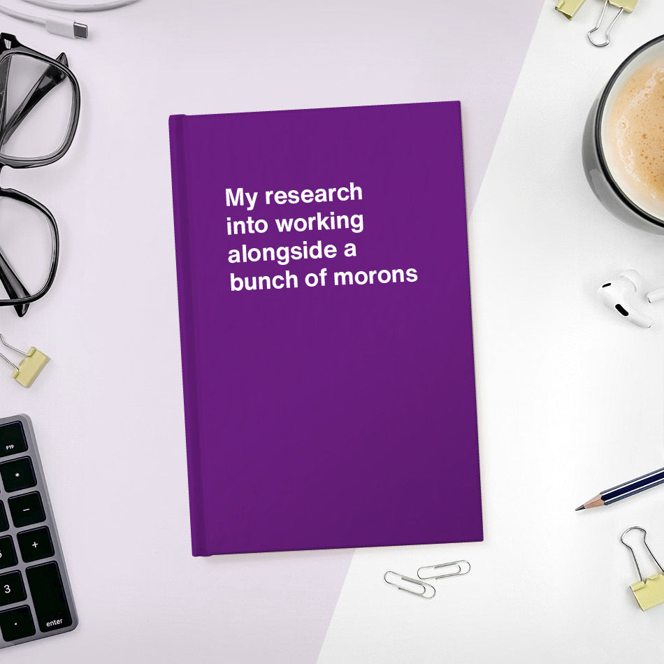 
                  
                    A funny notebook from WTF Notebooks® entitled "My research into working alongside a bunch of morons"
                  
                