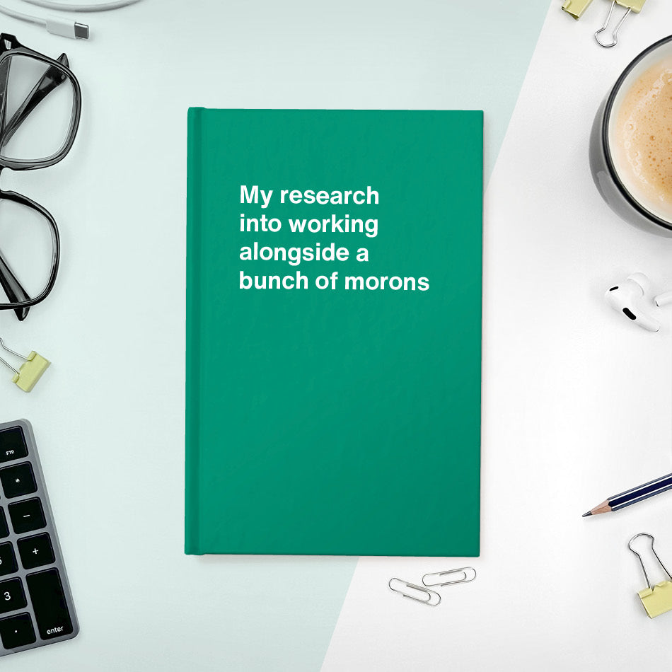 
                  
                    A funny notebook from WTF Notebooks® entitled "My research into working alongside a bunch of morons"
                  
                