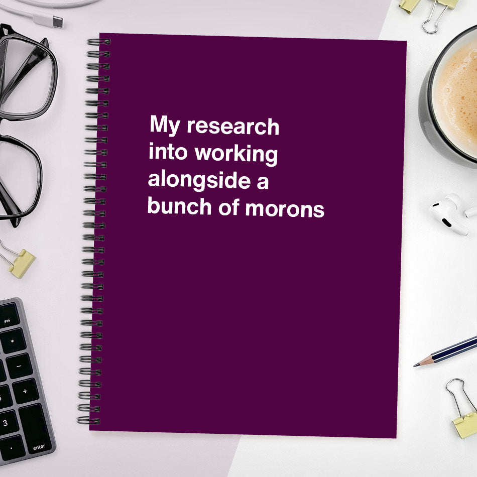 
                  
                    A funny notebook from WTF Notebooks® entitled "My research into working alongside a bunch of morons"
                  
                