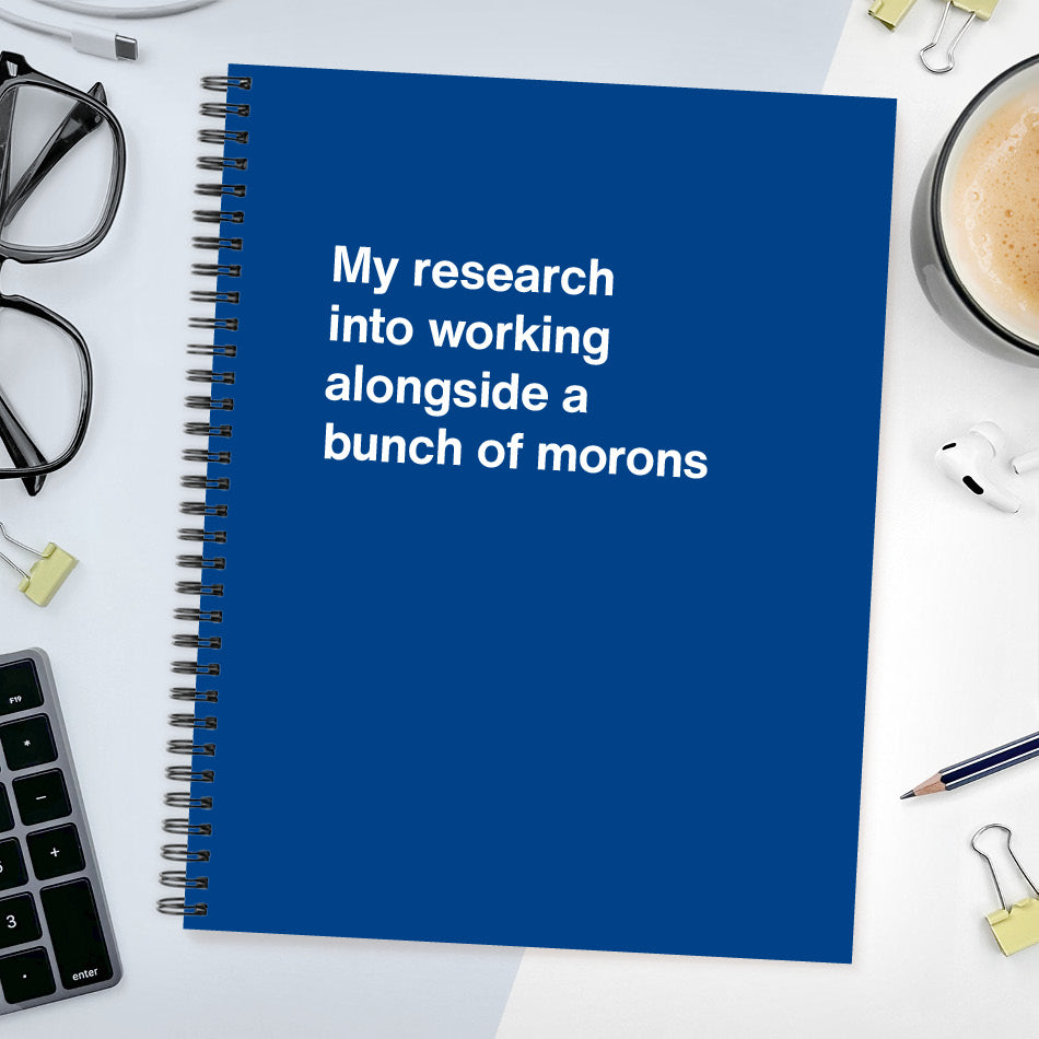 
                  
                    A funny notebook from WTF Notebooks® entitled "My research into working alongside a bunch of morons"
                  
                