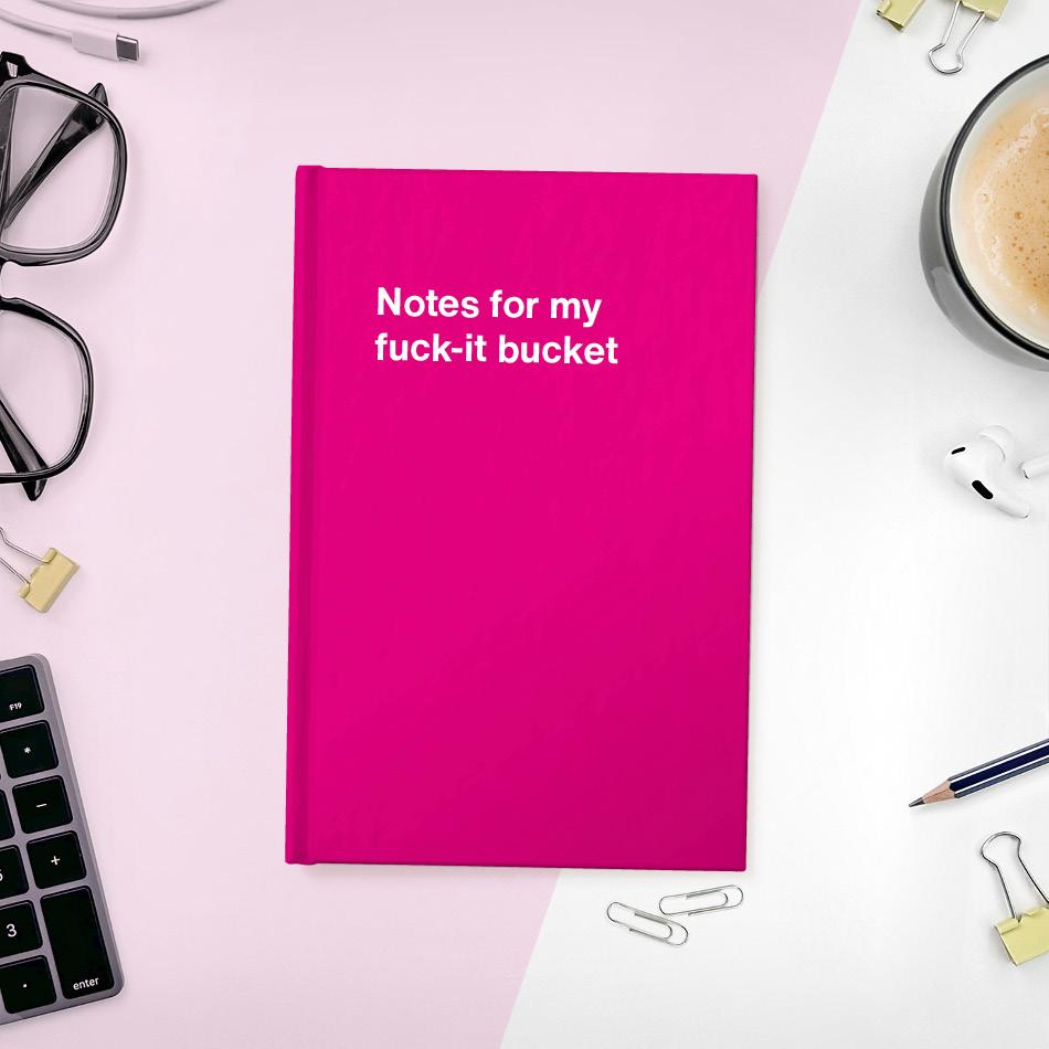 Notes for my fuck-it bucket