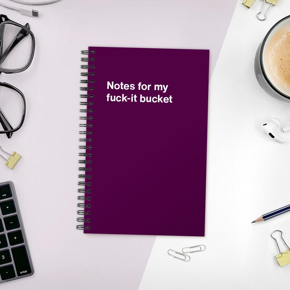 Notes for my fuck-it bucket