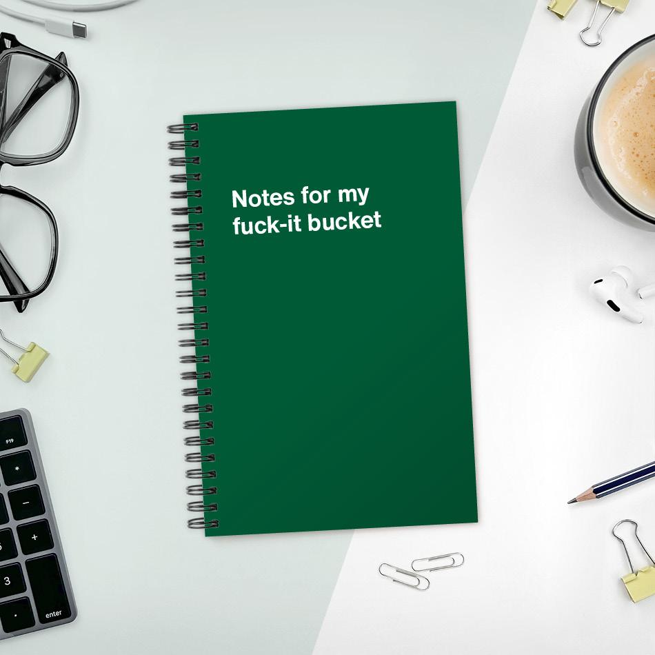 Notes for my fuck-it bucket