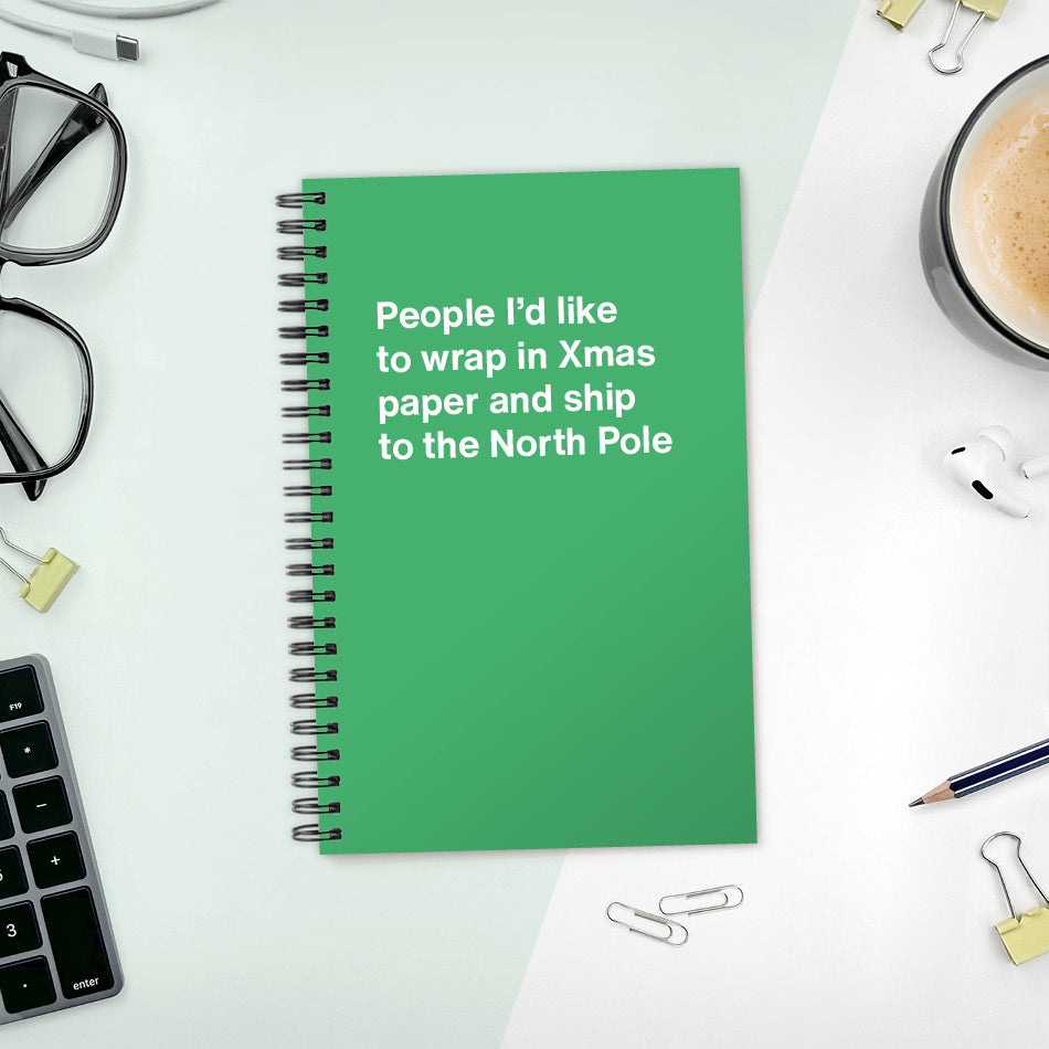 People I’d like to wrap in Xmas paper and ship to the North Pole | WTF Notebooks