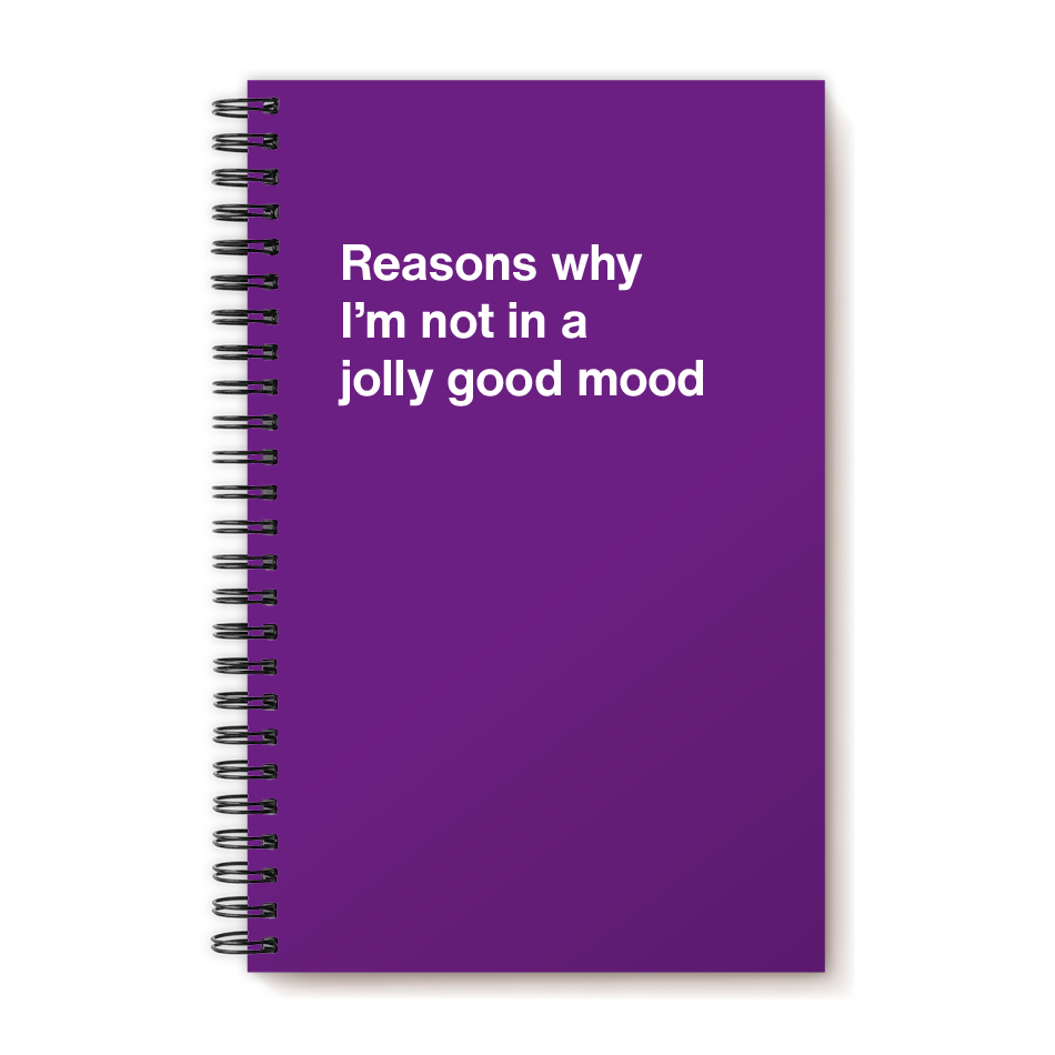 Reasons why I'm not in a jolly good mood