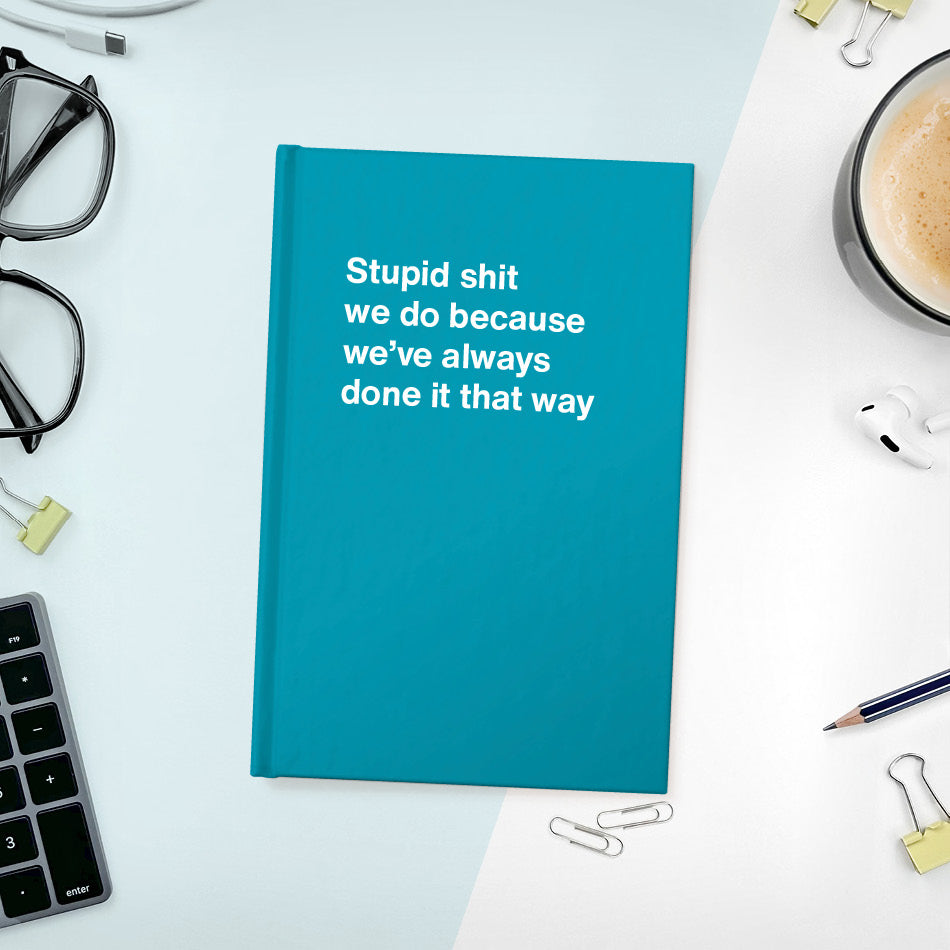 
                  
                    A funny notebook from WTF Notebooks® entitled "Stupid shit we do because we’ve always done it that way"
                  
                