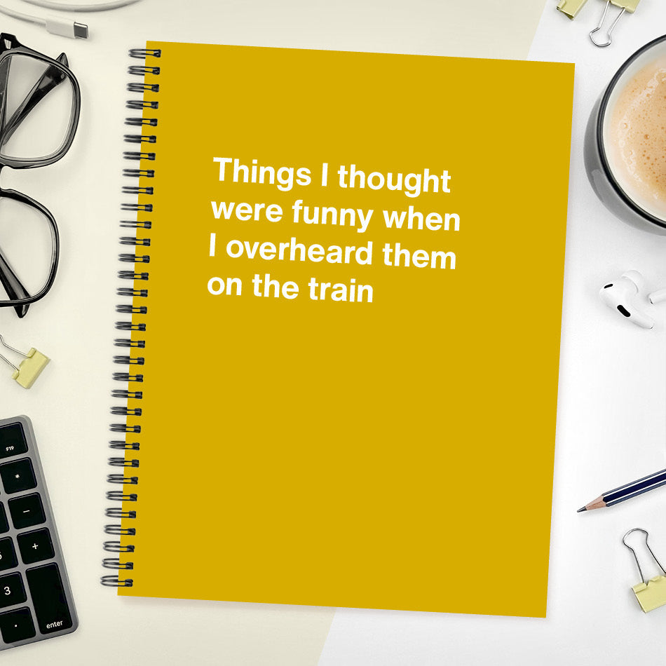 
                  
                    A funny notebook from WTF Notebooks® entitled "Things I thought were funny when I overheard them on the train"
                  
                