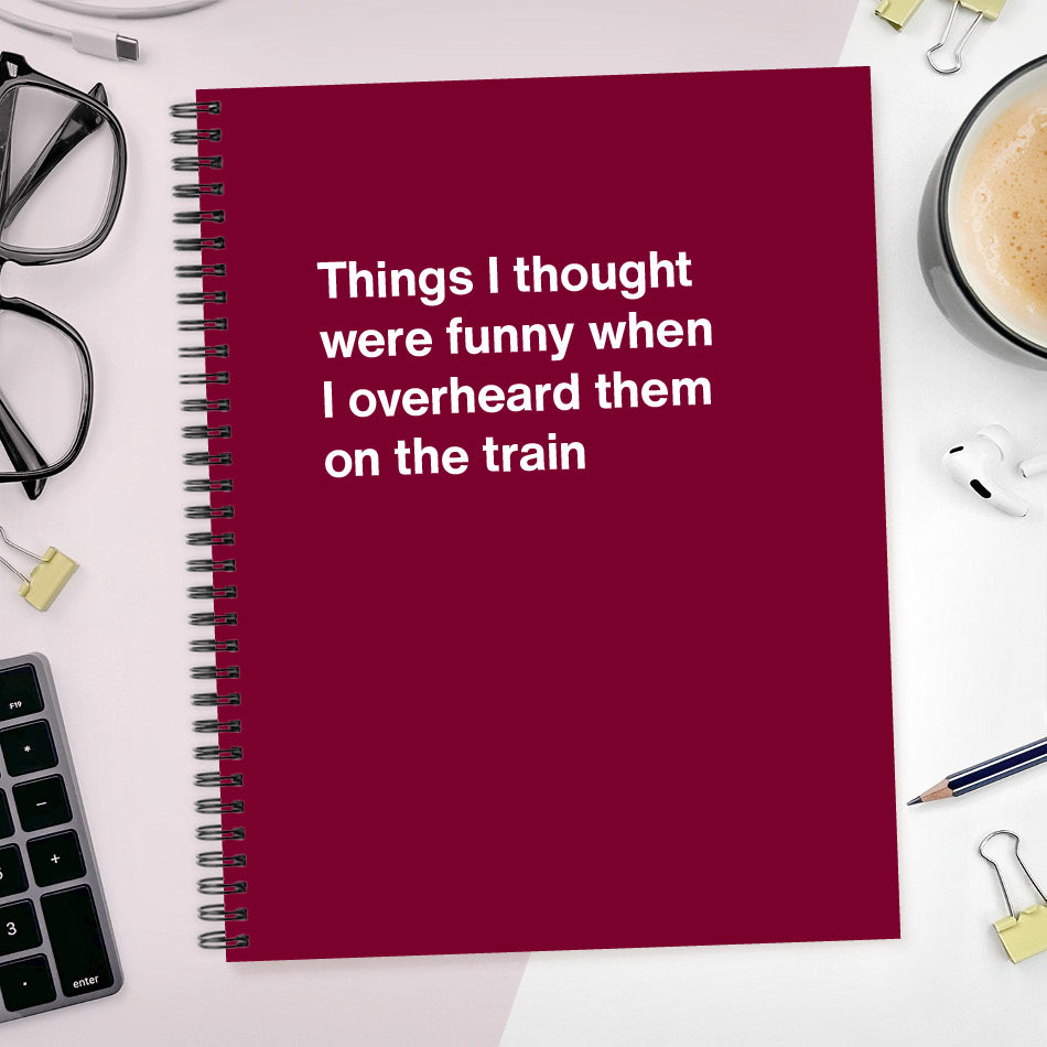 
                  
                    A funny notebook from WTF Notebooks® entitled "Things I thought were funny when I overheard them on the train"
                  
                