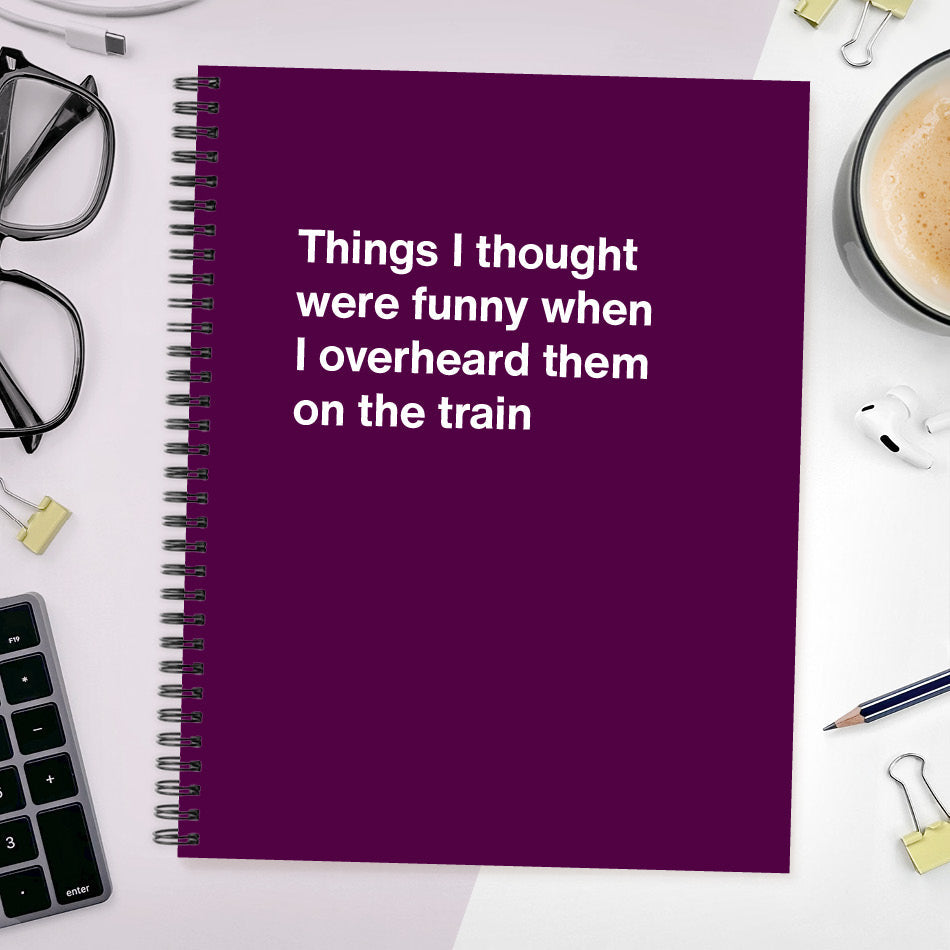 
                  
                    A funny notebook from WTF Notebooks® entitled "Things I thought were funny when I overheard them on the train"
                  
                