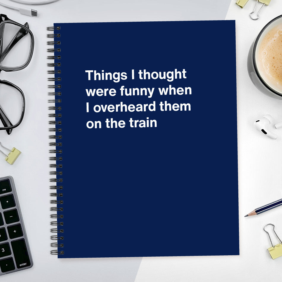 
                  
                    A funny notebook from WTF Notebooks® entitled "Things I thought were funny when I overheard them on the train"
                  
                