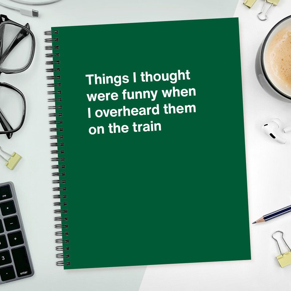 
                  
                    A funny notebook from WTF Notebooks® entitled "Things I thought were funny when I overheard them on the train"
                  
                