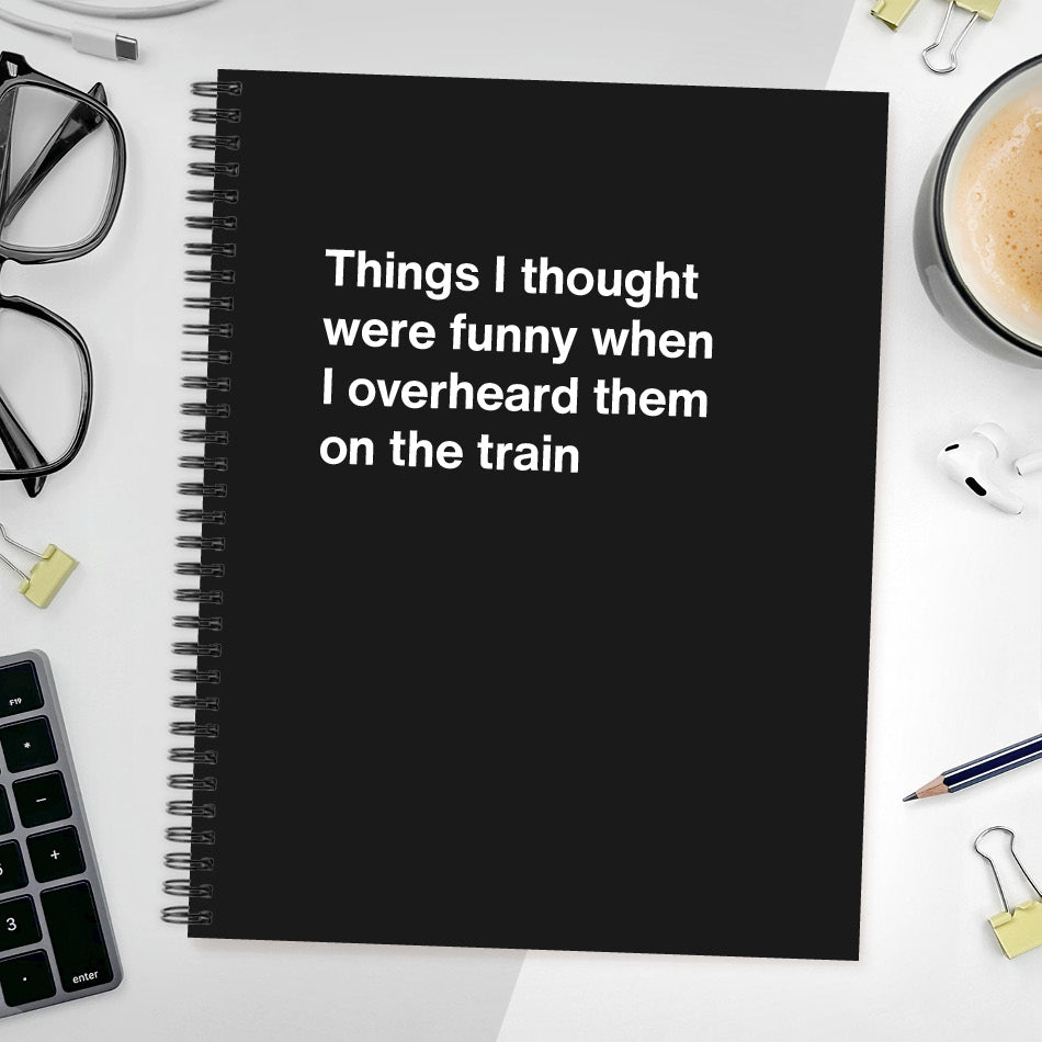 
                  
                    A funny notebook from WTF Notebooks® entitled "Things I thought were funny when I overheard them on the train"
                  
                