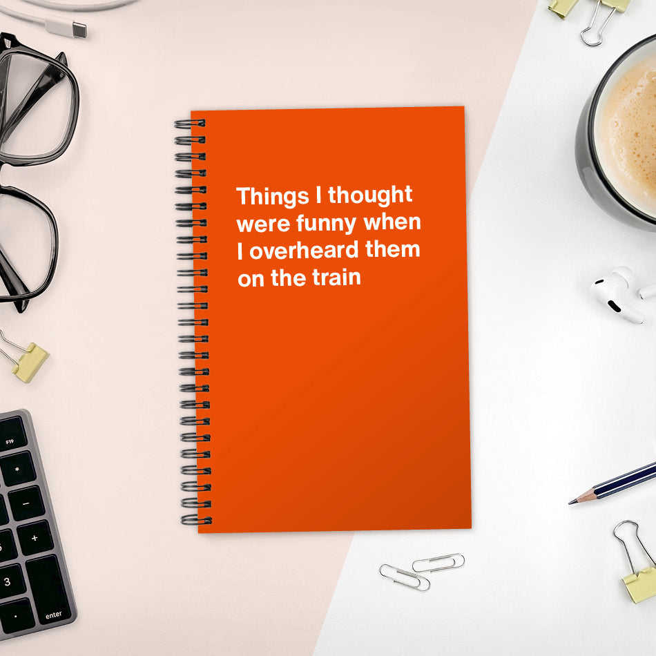 
                  
                    A funny notebook from WTF Notebooks® entitled "Things I thought were funny when I overheard them on the train"
                  
                