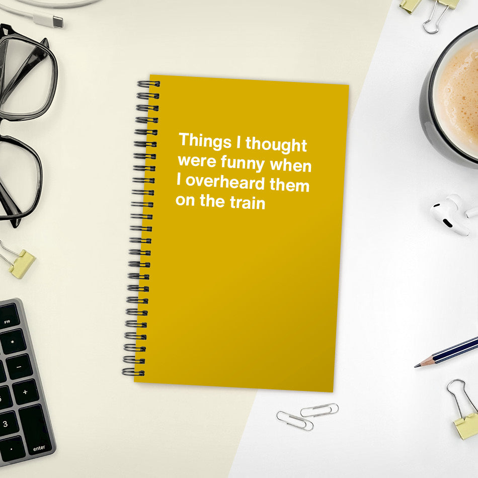 
                  
                    A funny notebook from WTF Notebooks® entitled "Things I thought were funny when I overheard them on the train"
                  
                