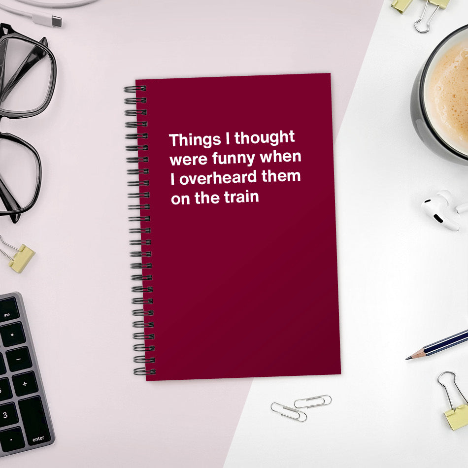 
                  
                    A funny notebook from WTF Notebooks® entitled "Things I thought were funny when I overheard them on the train"
                  
                